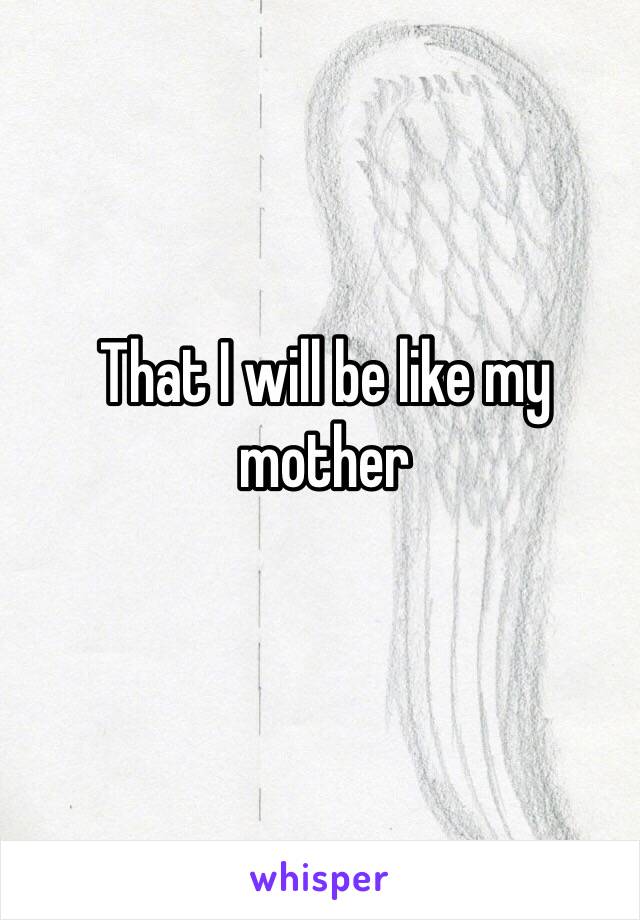 That I will be like my mother 
