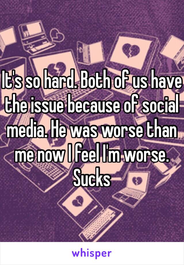 It's so hard. Both of us have the issue because of social media. He was worse than me now I feel I'm worse. Sucks