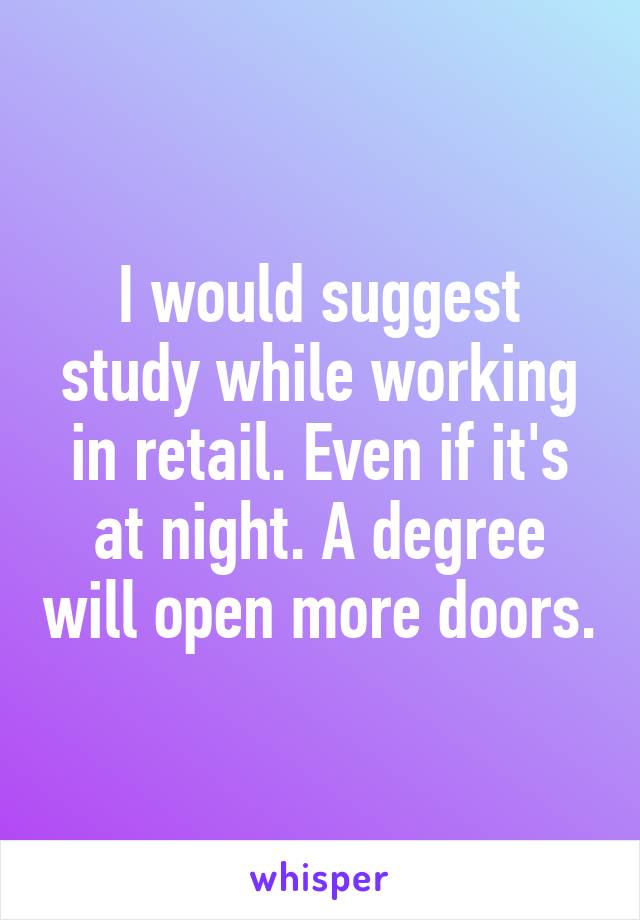 I would suggest study while working in retail. Even if it's at night. A degree will open more doors.