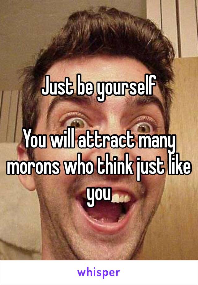 Just be yourself

You will attract many morons who think just like you