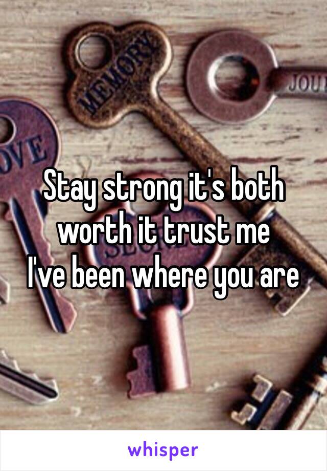 Stay strong it's both worth it trust me 
I've been where you are 