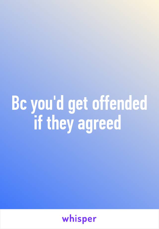 Bc you'd get offended if they agreed 