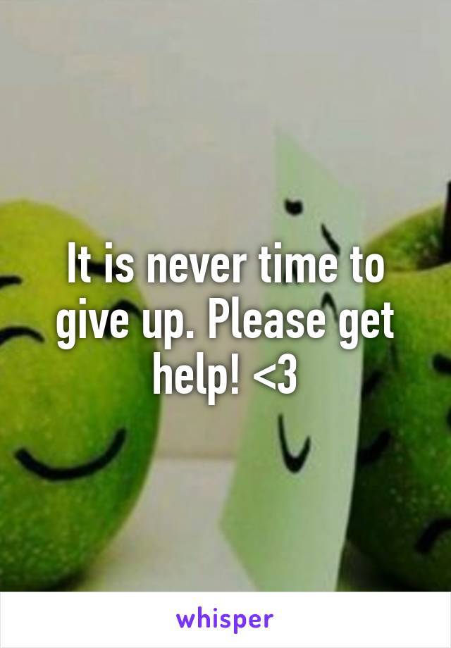 It is never time to give up. Please get help! <3