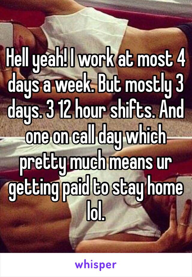 Hell yeah! I work at most 4 days a week. But mostly 3 days. 3 12 hour shifts. And one on call day which pretty much means ur getting paid to stay home lol. 