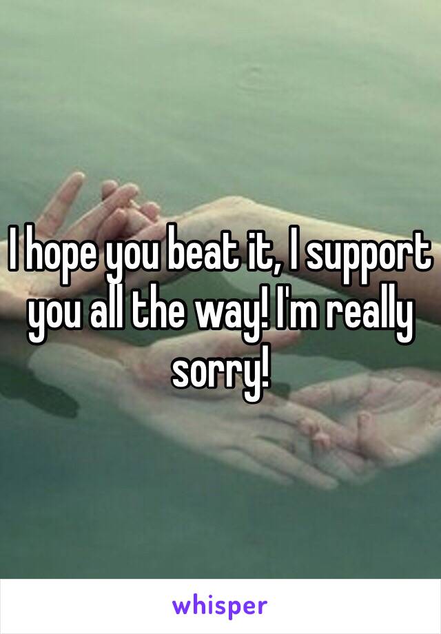 I hope you beat it, I support you all the way! I'm really sorry!