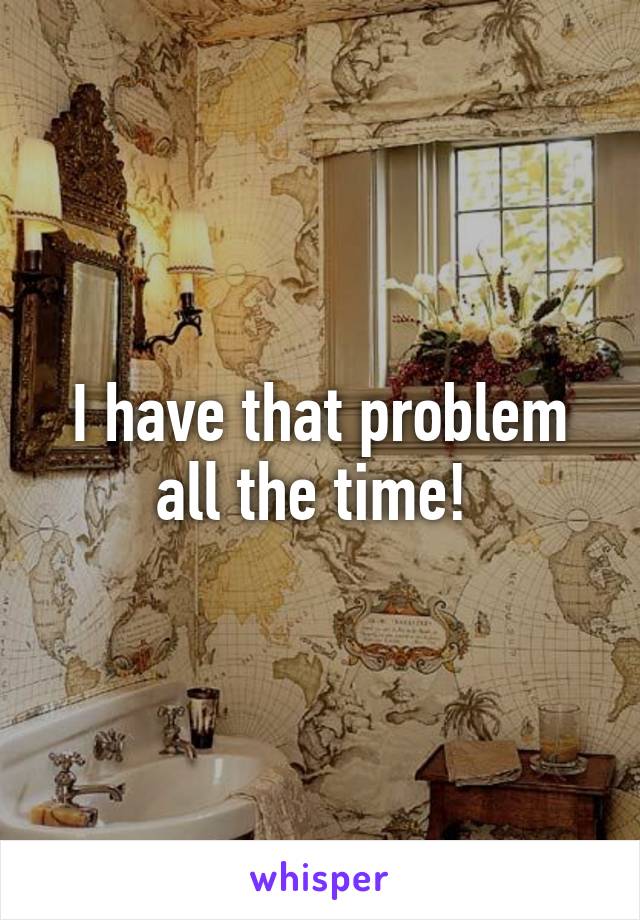 I have that problem all the time! 