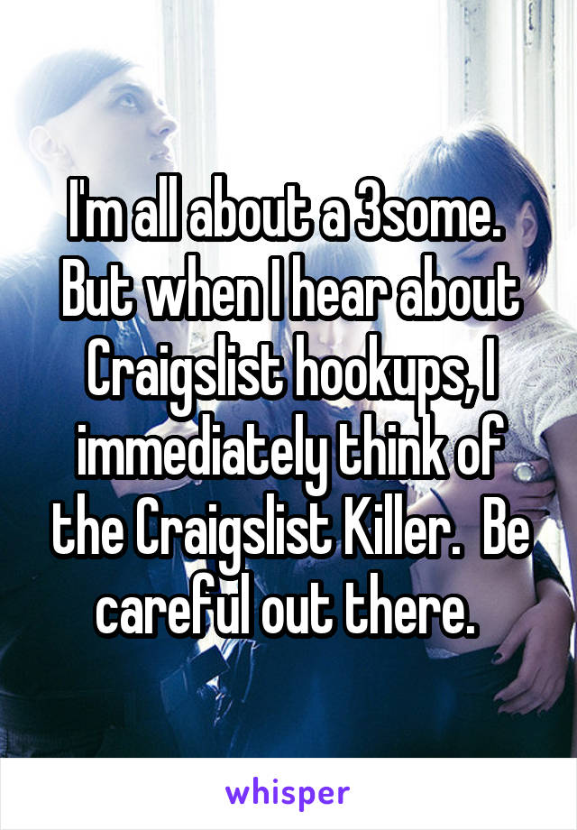 I'm all about a 3some.  But when I hear about Craigslist hookups, I immediately think of the Craigslist Killer.  Be careful out there. 