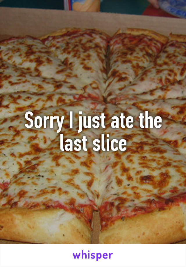 Sorry I just ate the last slice