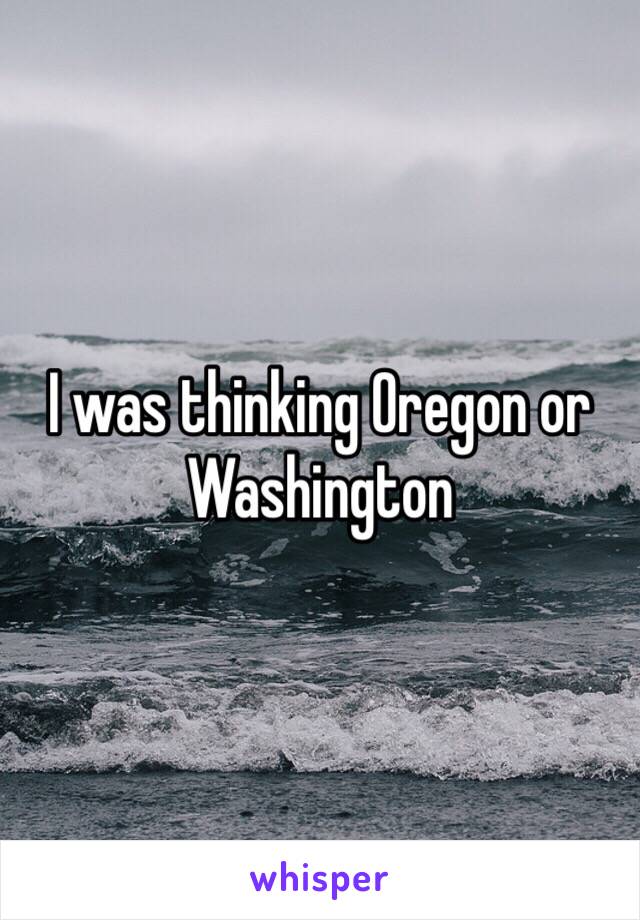 I was thinking Oregon or Washington 
