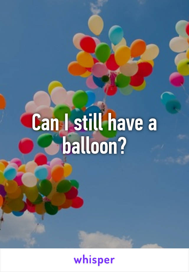 Can I still have a balloon?