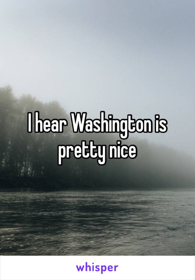 I hear Washington is pretty nice 