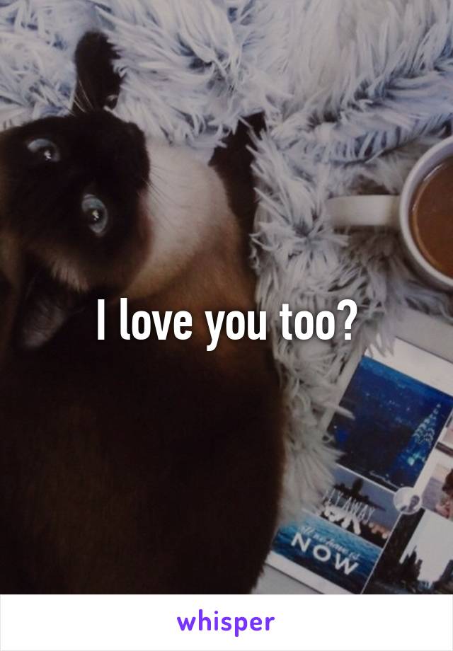 I love you too?