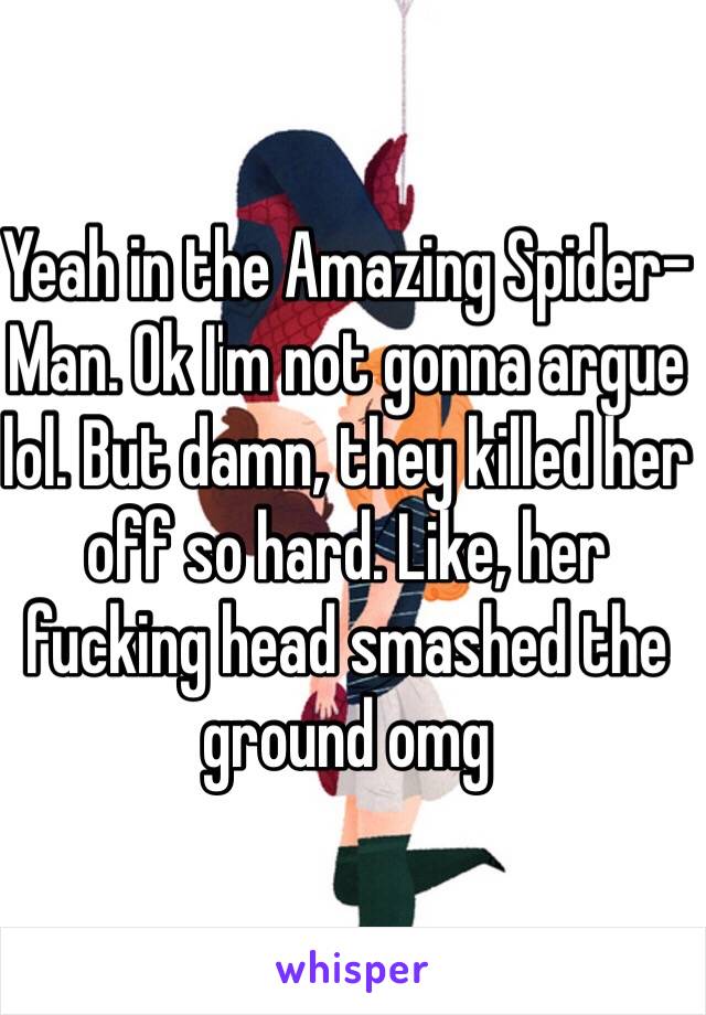 Yeah in the Amazing Spider-Man. Ok I'm not gonna argue lol. But damn, they killed her off so hard. Like, her fucking head smashed the ground omg