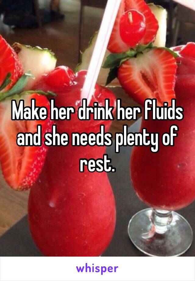 Make her drink her fluids and she needs plenty of rest.