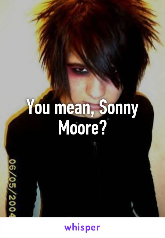 You mean, Sonny Moore?