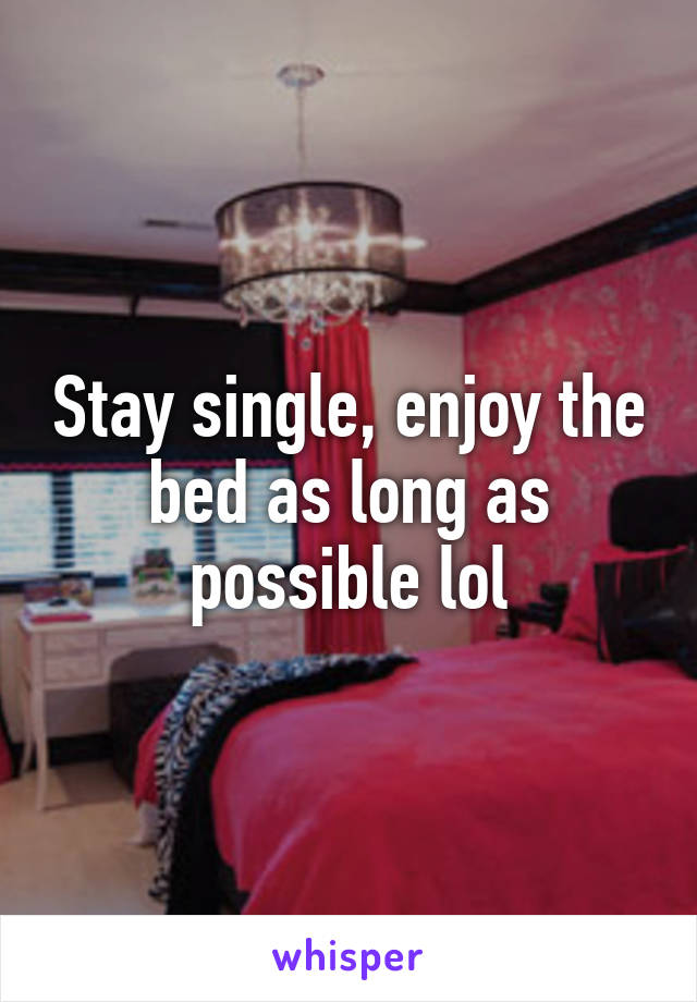 Stay single, enjoy the bed as long as possible lol