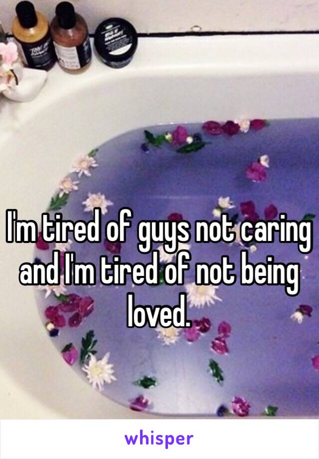 I'm tired of guys not caring and I'm tired of not being loved.