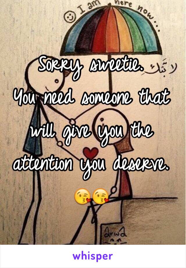 Sorry sweetie. 
You need someone that will give you the attention you deserve. 
😘😘
