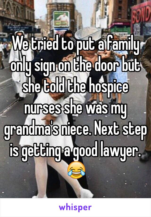 We tried to put a family only sign on the door but she told the hospice nurses she was my grandma's niece. Next step is getting a good lawyer. 😂