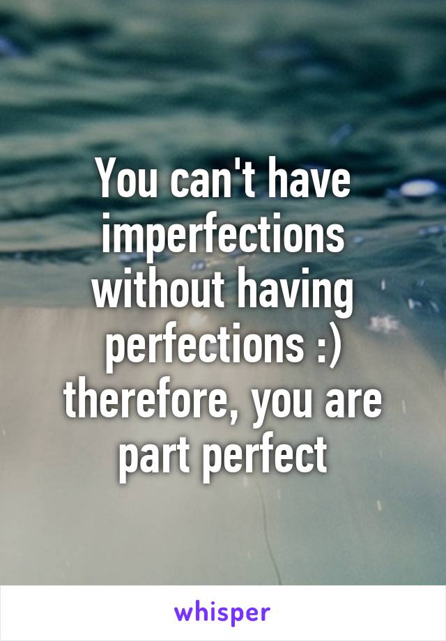 You can't have imperfections without having perfections :) therefore, you are part perfect