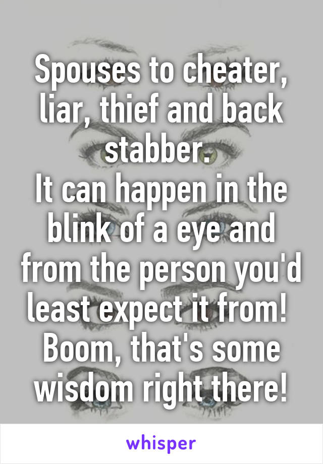 Spouses to cheater, liar, thief and back stabber. 
It can happen in the blink of a eye and from the person you'd least expect it from! 
Boom, that's some wisdom right there!