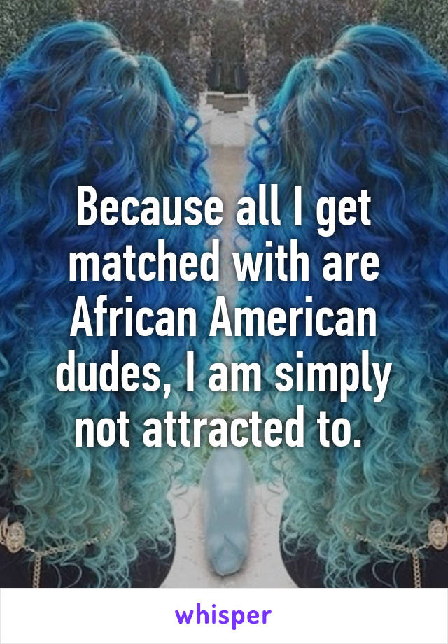 Because all I get matched with are African American dudes, I am simply not attracted to. 