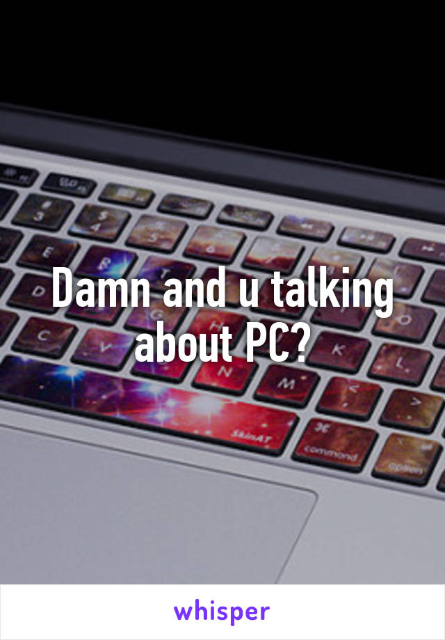 Damn and u talking about PC?