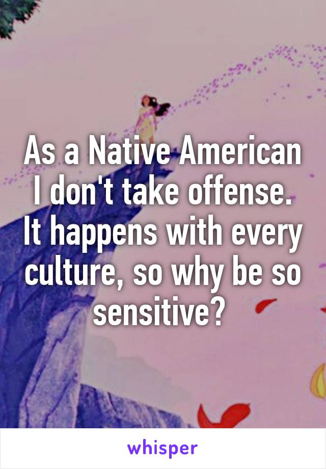 As a Native American I don't take offense. It happens with every culture, so why be so sensitive? 