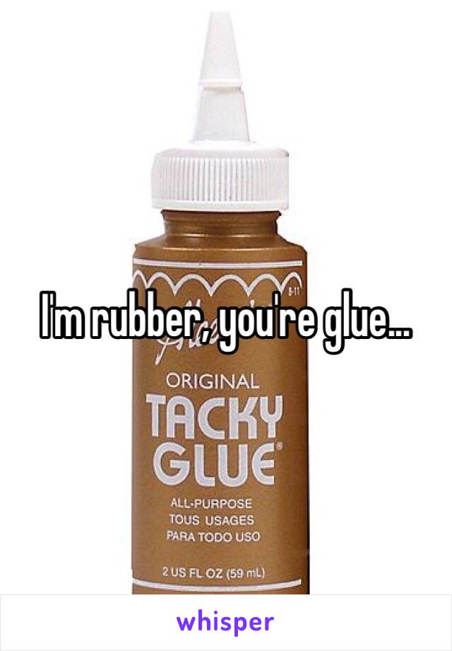 I'm rubber, you're glue...