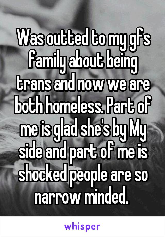 Was outted to my gfs family about being trans and now we are both homeless. Part of me is glad she's by My side and part of me is shocked people are so narrow minded. 