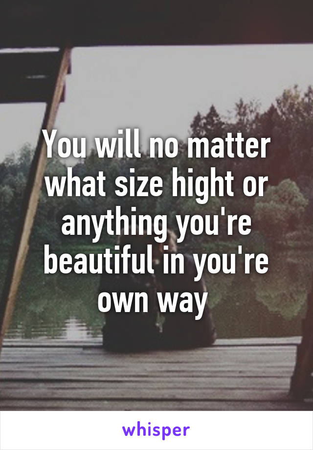 You will no matter what size hight or anything you're beautiful in you're own way 