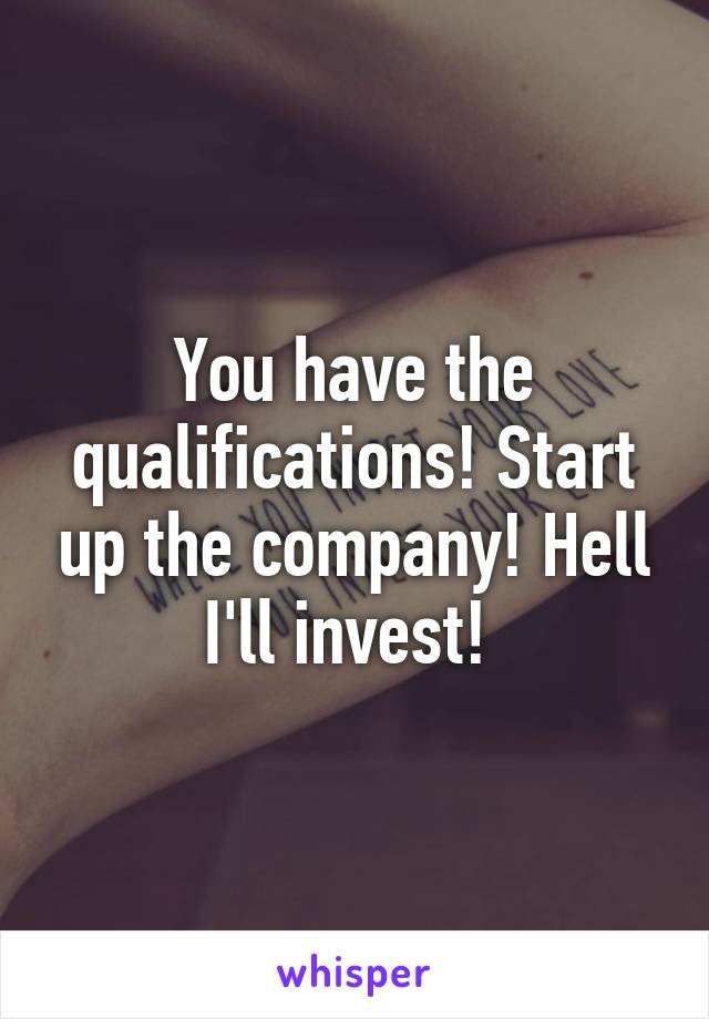 You have the qualifications! Start up the company! Hell I'll invest! 