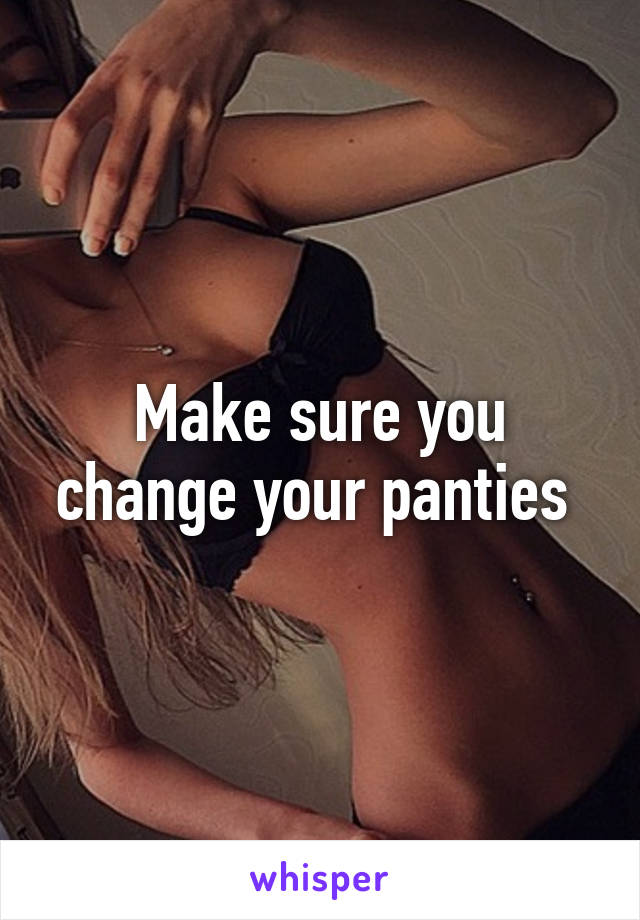 Make sure you change your panties 