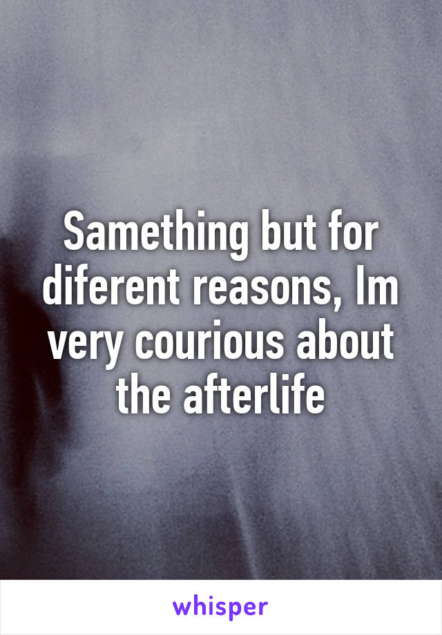 Samething but for diferent reasons, Im very courious about the afterlife