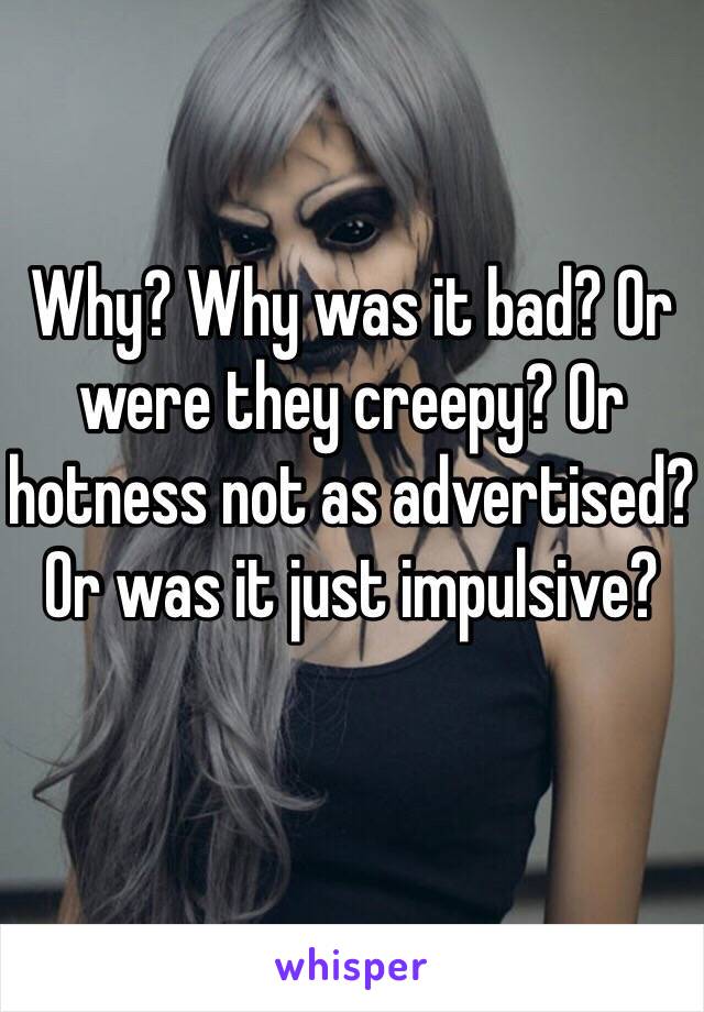 Why? Why was it bad? Or were they creepy? Or hotness not as advertised? Or was it just impulsive? 