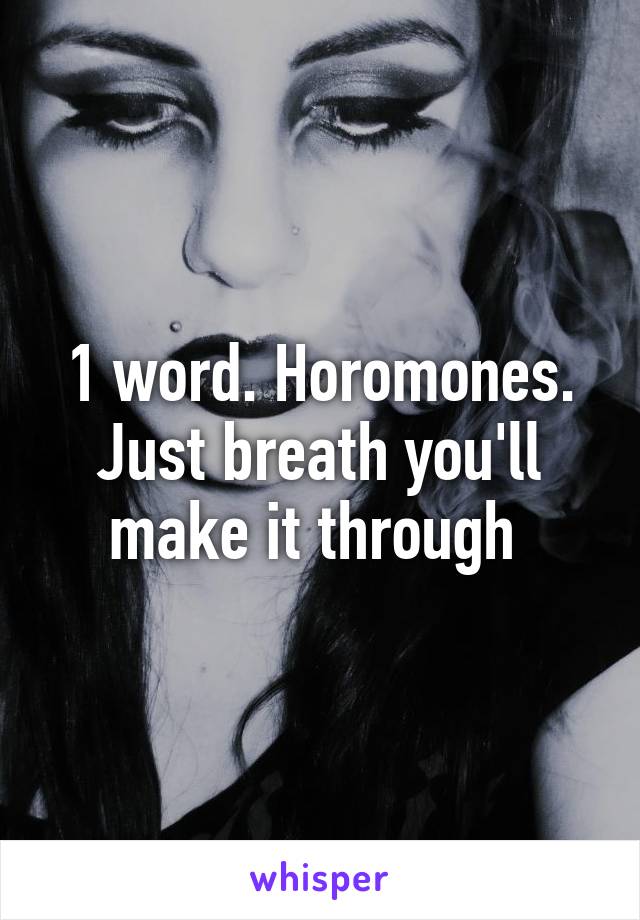 1 word. Horomones. Just breath you'll make it through 