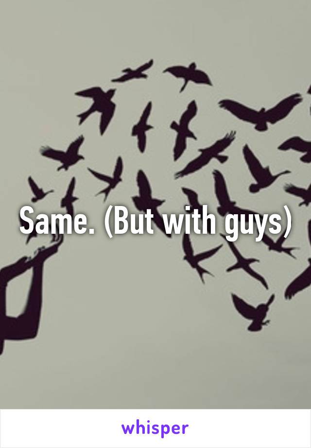 Same. (But with guys)