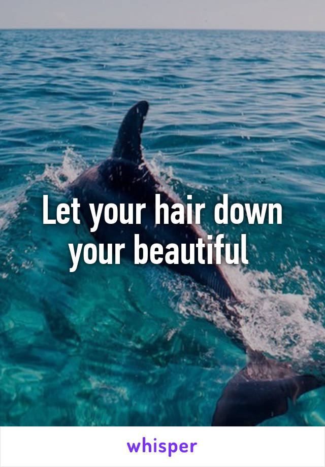 Let your hair down your beautiful 
