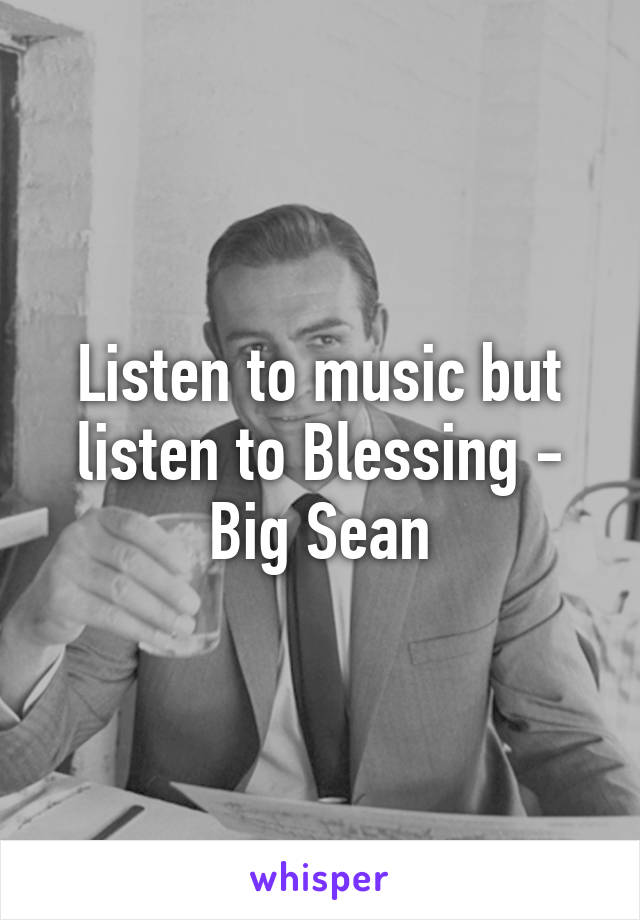 Listen to music but listen to Blessing - Big Sean