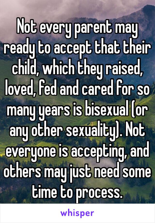 Not every parent may ready to accept that their child, which they raised, loved, fed and cared for so many years is bisexual (or any other sexuality). Not everyone is accepting, and others may just need some time to process. 