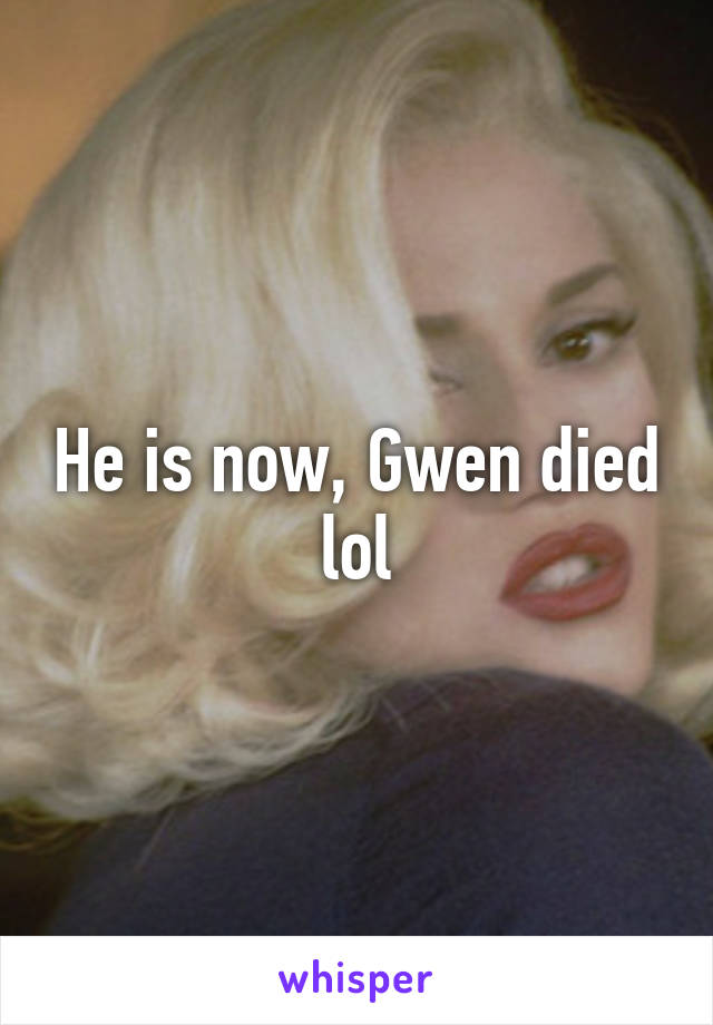 He is now, Gwen died lol