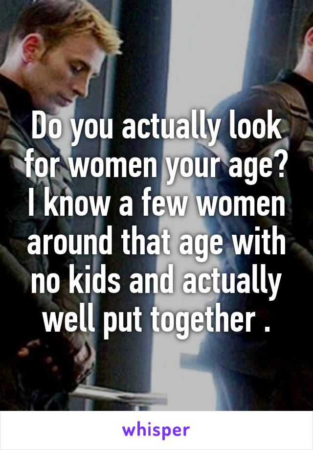 Do you actually look for women your age? I know a few women around that age with no kids and actually well put together .