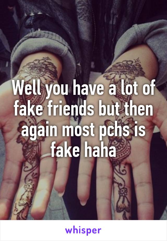 Well you have a lot of fake friends but then again most pchs is fake haha