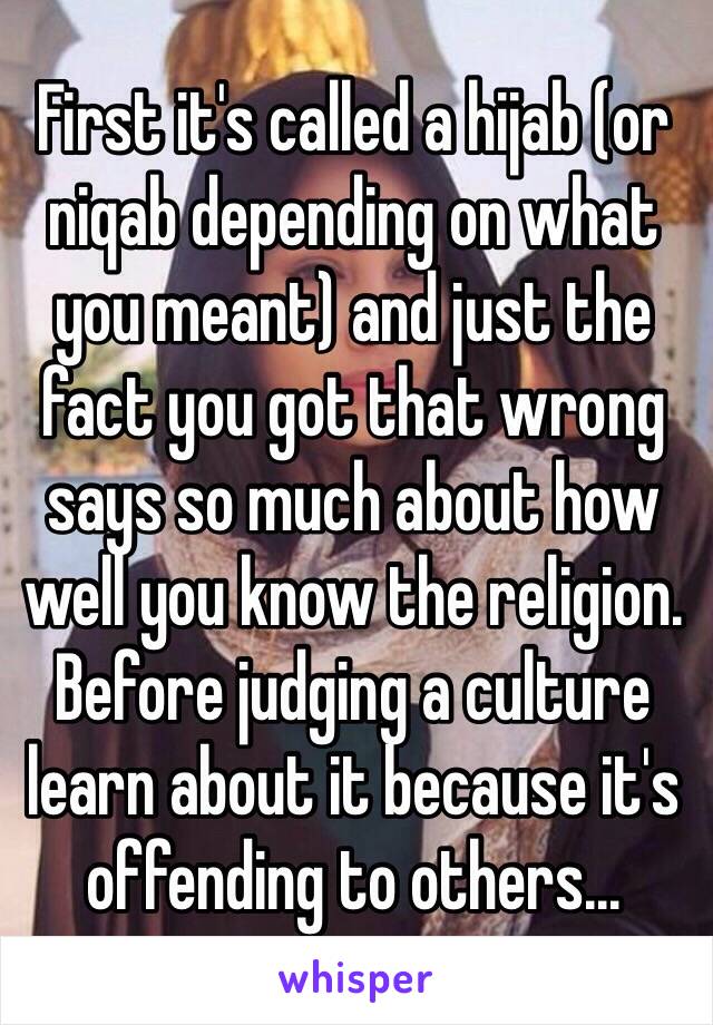 First it's called a hijab (or niqab depending on what you meant) and just the fact you got that wrong says so much about how well you know the religion. Before judging a culture learn about it because it's offending to others...