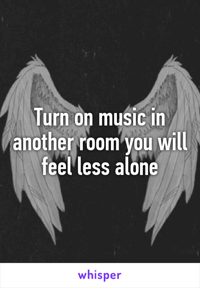 Turn on music in another room you will feel less alone
