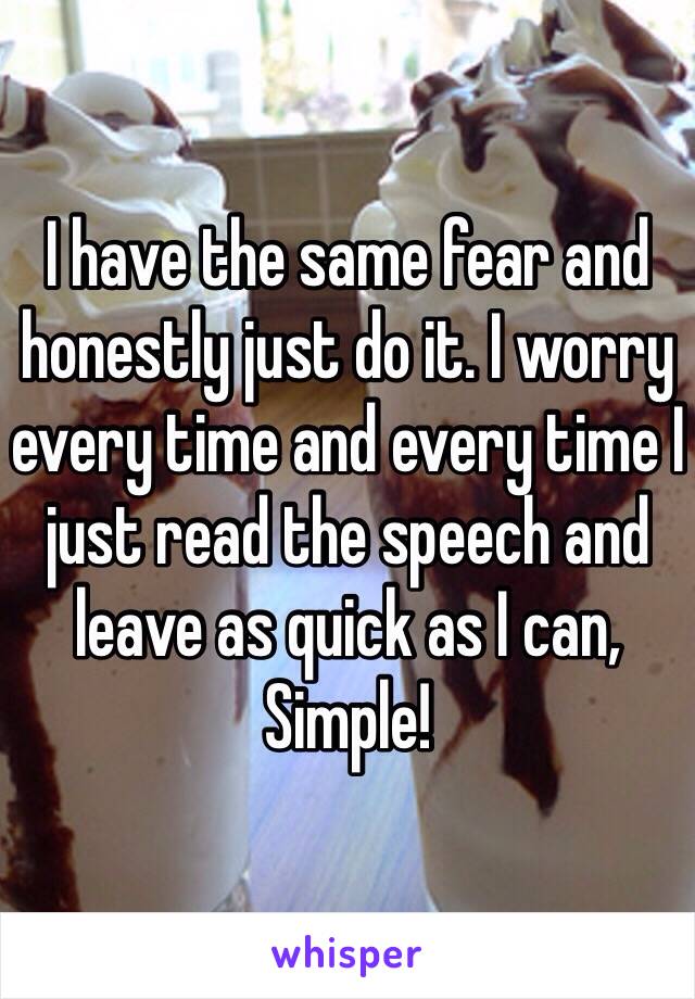 I have the same fear and honestly just do it. I worry every time and every time I just read the speech and leave as quick as I can, Simple!