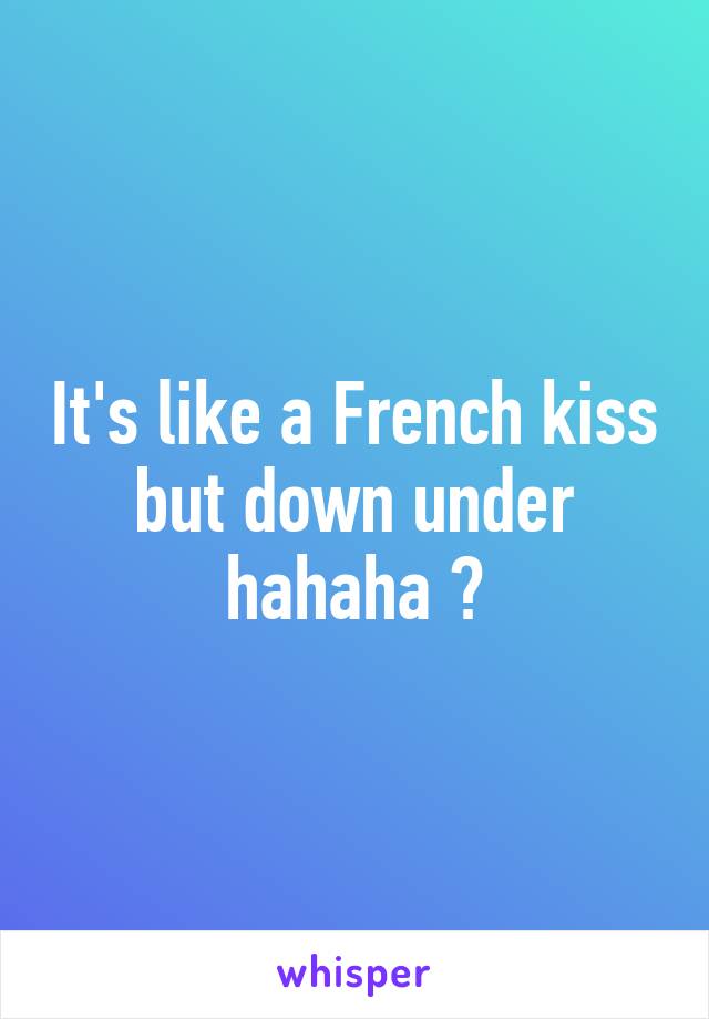 It's like a French kiss but down under hahaha 😂