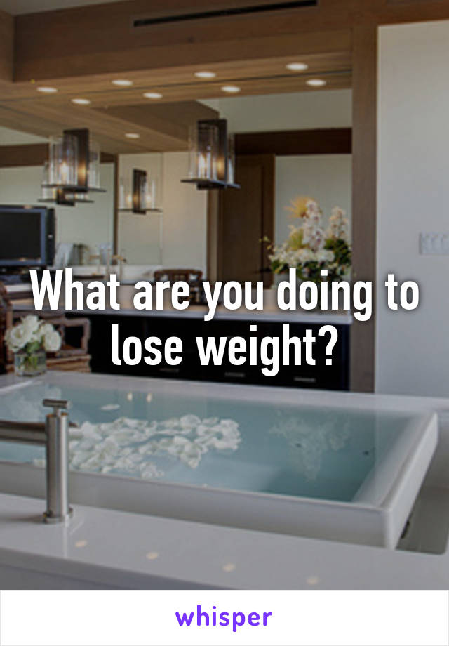 What are you doing to lose weight?