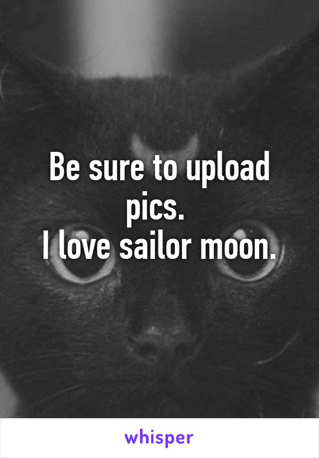 Be sure to upload pics. 
I love sailor moon.
