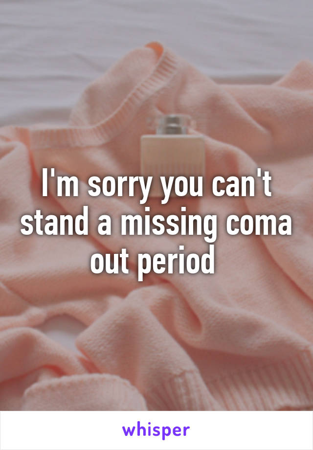 I'm sorry you can't stand a missing coma out period 